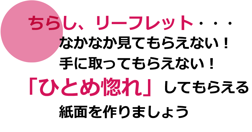 ちらし、リーフレット・・・なかなか見てもらえない！手に取ってもらえない！「ひとめ惚れ」してもらえる紙面を作りましょう