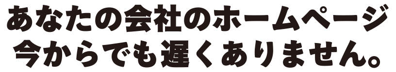 あなたの会社のホームページ 今からでも遅くありません。